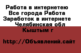 Работа в интернетею - Все города Работа » Заработок в интернете   . Челябинская обл.,Кыштым г.